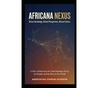 AFRICANA NEXUS .African Knowledge. African Perspectives. African Futures.: A New Architecture for Understanding Africa, Its Peoples, and Its Place in the World