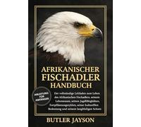 AFRIKANISCHER FISCHADLER HANDBUCH: Der vollständige Leitfaden zum Leben des Afrikanischen Fischadlers, seinem Lebensraum, seinen Jagdfähigkeiten, ... Bedeutung und seinem langfristigen Schutz