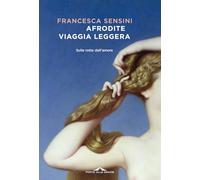 Libri Sensini Francesca - Afrodite Viaggia Leggera. Sulle Rotte Dell'amore