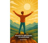 Afrontar las dificultades con positividad: Consejos prácticos y ejercicios para transformar los problemas en crecimiento personal