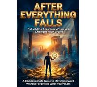 After Everything Falls: Rebuilding Meaning When Loss Changes Your World: A Compassionate Guide to Moving Forward Without Forgetting What You've Lost