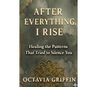 AFTER EVERYTHING, I RISE: Healing the Patterns That Tried to Silence You