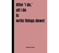 After ‘I do,’ all I do is write things down!: A Fun & Practical Journal for Friends, Family, Couples, Grand Parents and Anyone Who Needs to Write It All Down!