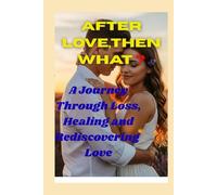 AFTER LOVE,THEN WHAT ?: A Journey Through Loss, Healing and Rediscovering Love