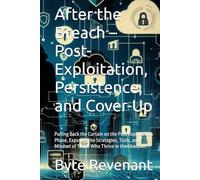 After the Breach - Post-Exploitation, Persistence, and Cover-Up: Pulling Back the Curtain on the Post Exploitation Phase, Exposing the Strategies, Tools, and Mindset of Those Who Thrive in the Shadows