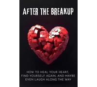 After the Breakup: How to Heal Your Heart, Find Yourself Again, and Maybe Even Laugh Along the Way