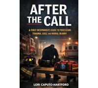 After the Call: A First Responder’s Guide to Processing Trauma, Loss, and Moral Injury