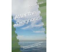 After the Diagnosis: What Every Cancer Patient Needs to Know but Nobody Tells You