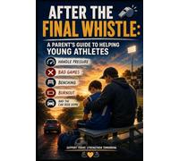After the Final Whistle: A Parent’s Guide to Helping Young Athletes Handle Pressure, Bad Games, Benching, Burnout, and the Car Ride Home