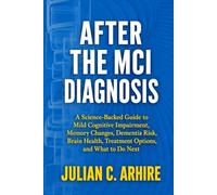 After the MCI Diagnosis: A Science-Backed Guide to Mild Cognitive Impairment, Memory Changes, Dementia Risk, Brain Health, Treatment Options, and What to Do Next
