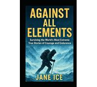 Against All Elements: Surviving the World’s Most Extreme True Stories of Courage and Endurance