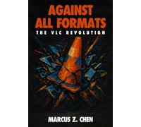 Against All Formats: The VLC Revolution: How Open Source Software Conquered Digital Media and Changed Technology Forever