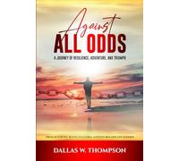 Against All Odds: A Journey of Resilience, Adventure, and Triumph: From Dust Bowl Roots to Global Adventures and Life Lessons