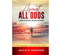 Against All Odds: A Journey of Resilience, Adventure, and Triumph: From Dust Bowl Roots to Global Adventures and Life Lessons