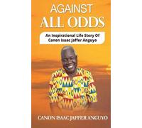 AGAINST ALL ODDS: An Inspirational Life Story Of Anguyo Jaffer Isaac