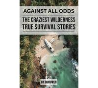 Against All Odds: The Craziest True Wilderness Survival Stories: 19 Real-Life Tales from Ordinary People Who Refused to Die