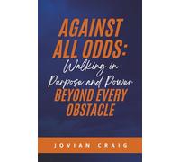 Against All Odds: Walking in Purpose and Power Beyond Every Obstacle