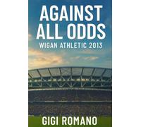 Against All Odds: Wigan Athletic 2013 - From FA Cup Glory to Premier League Heartbreak