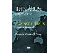 Against Heresies (Adversus Haereses): Complete Works with Notes
