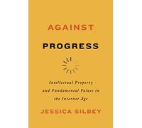 Against Progress: Intellectual Property and Fundamental Values in the Internet Age