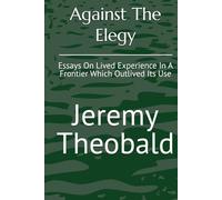 Against The Elegy: Essays On Lived Experience In A Frontier Which Outlived Its Use