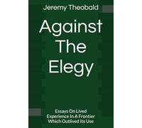 Against The Elegy: Essays On Lived Experience In A Frontier Which Outlived Its Use