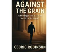 Against The Grain : Surviving Family Court as a Pro Se Father: A True Story of Courage, Strategy, and a Father's Fight For Justice