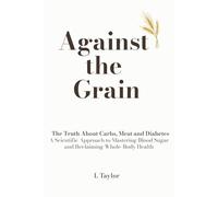 Against The Grain: The Truth About Carbs, Meat and Diabetes A Scientific Approach to Mastering Blood Sugar and Reclaiming Whole-Body Health