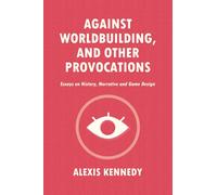 AGAINST WORLDBUILDING, AND OTHER PROVOCATIONS: Essays on History, Narrative, and Game Design: 1