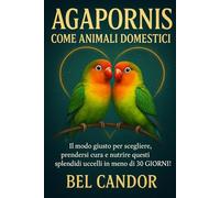AGAPORNIS COME ANIMALI DOMESTICI: Il modo giusto per scegliere, prendersi cura e nutrire questi splendidi uccelli in meno di 30 GIORNI!