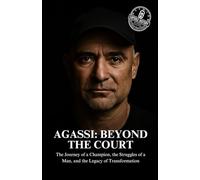 Agassi: Beyond the Court: The Journey of a Champion, the Struggles of a Man, and the Legacy of Transformation