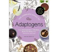 The Complete Guide to Adaptogens: From Ashwagandha to Rhodiola, Medicinal Herbs That Transform and Heal