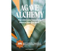 Agave Alchemy: The Ultimate Tequila & Mezcal Recipe Book: 199 Bold Cocktails, Appetizers, Desserts, Entrees & Sauces