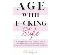 Age with F*cking Style: A Woman's Guide to Own Self Love, Graceful Acceptance, and Changing the Paradigm on Aging