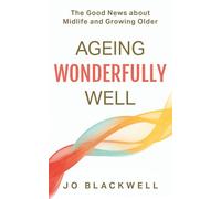 Ageing Wonderfully Well: The Good News about Midlife and Growing Older