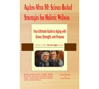 Ageless After 50: Science-Backed Strategies for Holistic Wellness: Your Ultimate Guide to Aging with Grace, Strength, and Purpose.