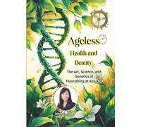 AGELESS Health and Beauty: The Art, Science, and Genetics of Flourishing at Every Age: Unlocking the Secrets of Longevity, Wellness, and Vitality Through Modern Science and Timeless Wisdom