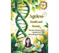 AGELESS Health and Beauty: The Art, Science, and Genetics of Flourishing at Every Age: Unlocking the Secrets of Longevity, Wellness, and Vitality Through Modern Science and Timeless Wisdom