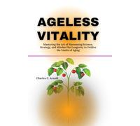 AGELESS VITALITY: Mastering the Art of Harnessing Science, Strategy, and Mindset for Longevity To Outlive The Limits Of Aging