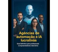 Agências De Automação e Inteligência Artificial Lucrativas: Guia Definitivo para profissionais e empreendedores visionários