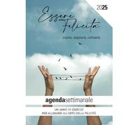 AGENDA SETTIMANALE 2025 “ESSERE FELICITÀ: viverla, respirarla, coltivarla”: un Anno di Esercizi per allenarsi all’Arte della Felicità.