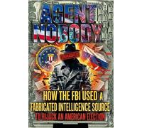 AGENT NOBODY: HOW THE FBI USED A FABRICATED INTELLIGENCE SOURCE TO HIJACK AN AMERICAN ELECTION