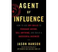 Agent of Influence: How to Use Spy Skills to Persuade Anyone, Sell Anything, and Build a Successful Business