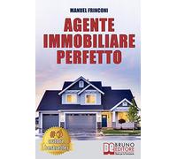 Agente Immobiliare Perfetto: Tecniche e Strategie Per Diventare Un Agente Di Successo e Vendere Case Passando Dalla Vendita Alla Consulenza Immobiliare