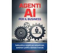 Agenti AI per il Business: Guida pratica e completa per integrarli subito, automatizzare processi, liberare tempo, aumentare i profitti e dominare il mercato (Senza codice né tecnicismi né stress)