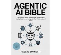 Agentic AI Bible: The Ultimate Guide to Designing, Building, and Scaling Goal-Driven AI Agents That Think, Act, and Adapt