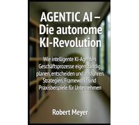 AGENTIC AI - Die autonome KI-Revolution: Wie intelligente KI-Agenten Geschäftsprozesse eigenständig planen, entscheiden und ausführen