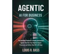 Agentic AI for Business: The Definitive Playbook to Deploy Autonomous Agents That Own Your Highest-Impact Processes and Deliver Real ROI in 90 Days