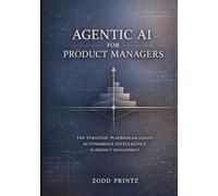 AGENTIC AI FOR PRODUCT MANAGERS: THE STRATEGIC PLAYBOOK FOR LEADING AUTONOMOUS INTELLIGENCE IN PRODUCT DEVELOPMENT