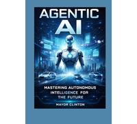 Agentic AI: Mastering autonomous intelligence for the future